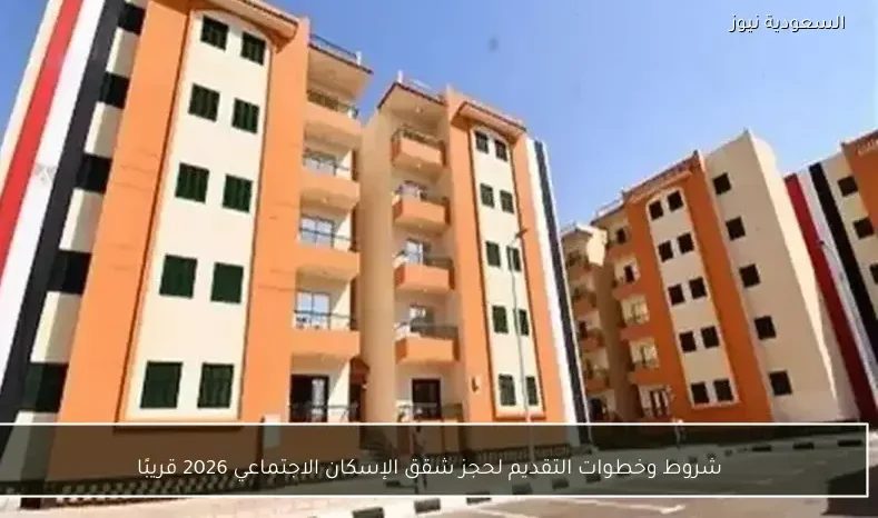 شروط وخطوات التقديم لحجز شقق الإسكان الاجتماعي 2026 قريبًا
