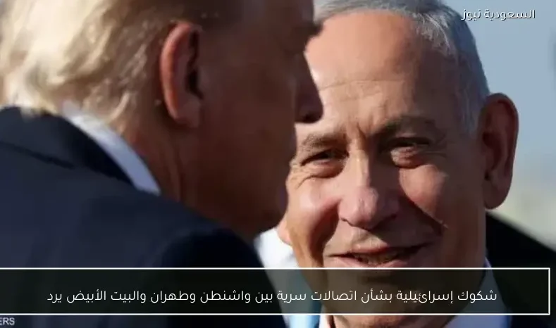 شكوك إسرائيلية بشأن اتصالات سرية بين واشنطن وطهران والبيت الأبيض يرد