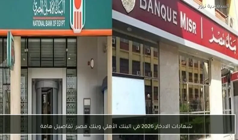 شهادات الادخار 2026 في البنك الأهلي وبنك مصر: تفاصيل هامة