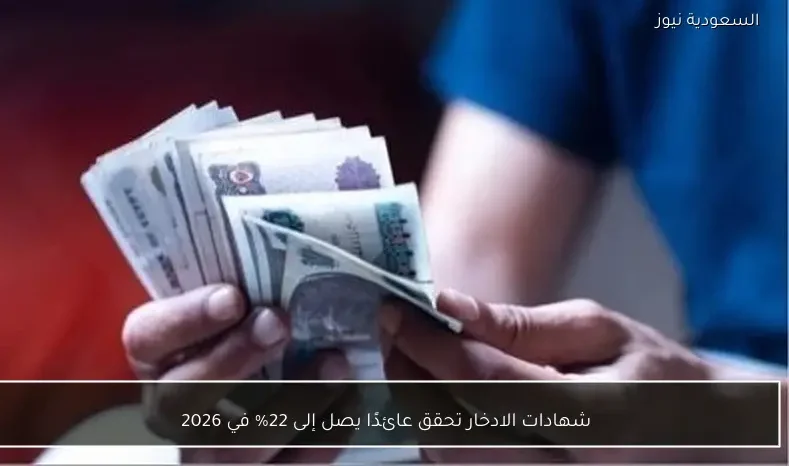 شهادات الادخار تحقق عائدًا يصل إلى 22% في 2026