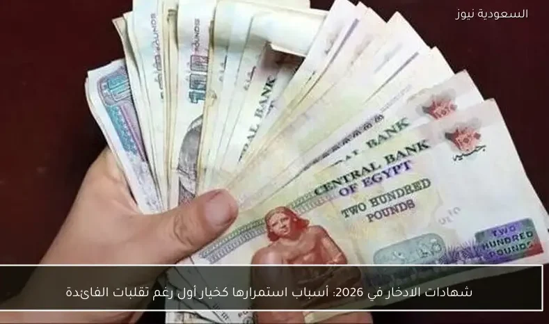 شهادات الادخار في 2026: أسباب استمرارها كخيار أول رغم تقلبات الفائدة