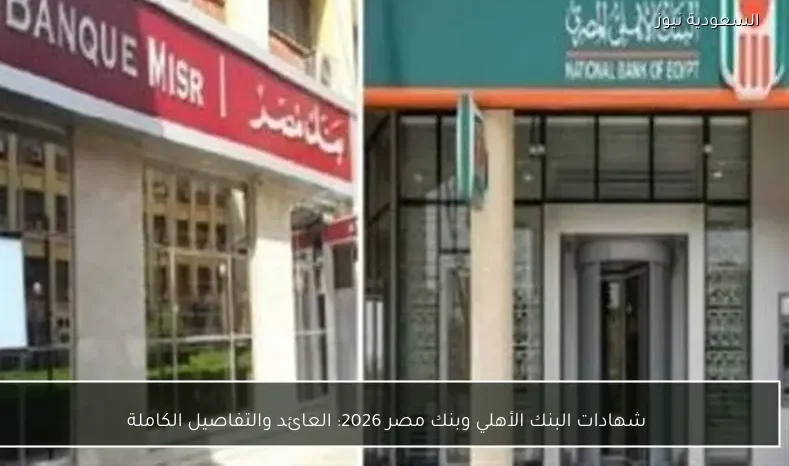 شهادات البنك الأهلي وبنك مصر 2026: العائد والتفاصيل الكاملة