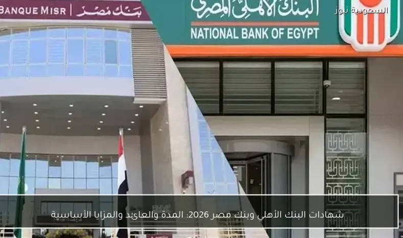 شهادات البنك الأهلي وبنك مصر 2026: المدة والعائد والمزايا الأساسية