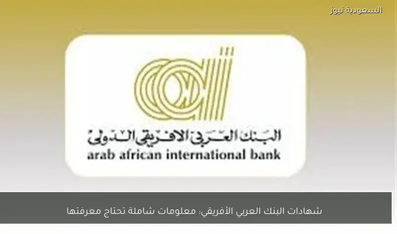 شهادات البنك العربي الأفريقي: معلومات شاملة تحتاج معرفتها