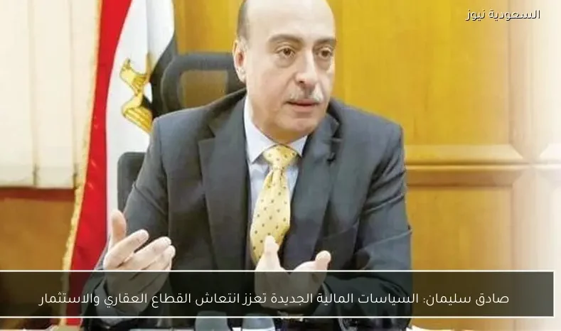 صادق سليمان: السياسات المالية الجديدة تعزز انتعاش القطاع العقاري والاستثمار