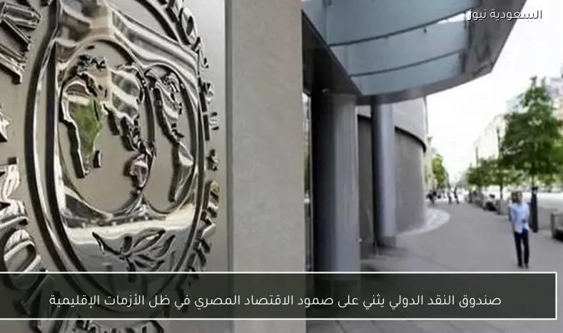 صندوق النقد الدولي يثني على صمود الاقتصاد المصري في ظل الأزمات الإقليمية