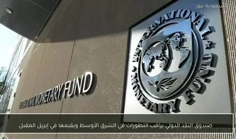 صندوق النقد الدولي يراقب التطورات في الشرق الأوسط ويقيمها في إبريل المقبل