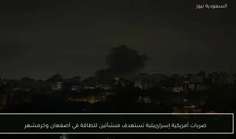 ضربات أمريكية إسرائيلية تستهدف منشأتين للطاقة في أصفهان وخرمشهر