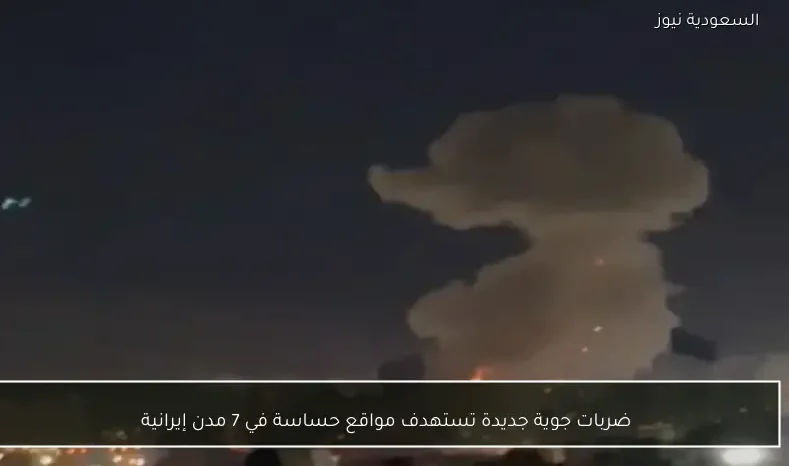 ضربات جوية جديدة تستهدف مواقع حساسة في 7 مدن إيرانية