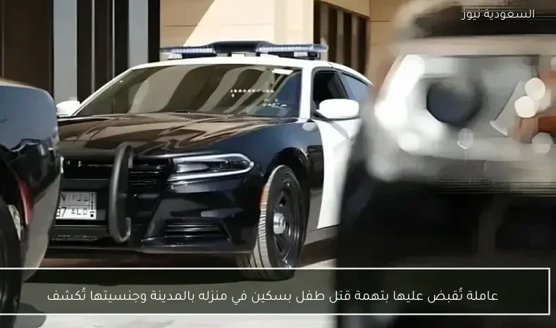 عاملة تُقبض عليها بتهمة قتل طفل بسكين في منزله بالمدينة وجنسيتها تُكشف
