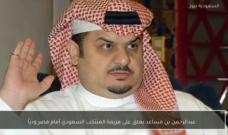 عبدالرحمن بن مساعد يعلق على هزيمة المنتخب السعودي أمام مصر ودياً