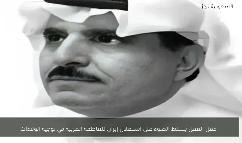 عقل العقل يسلط الضوء على استغلال إيران للعاطفة العربية في توجيه الولاءات