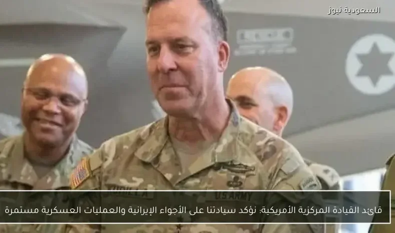 قائد القيادة المركزية الأمريكية: نؤكد سيادتنا على الأجواء الإيرانية والعمليات العسكرية مستمرة