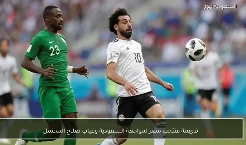قائمة منتخب مصر لمواجهة السعودية وغياب صلاح المحتمل