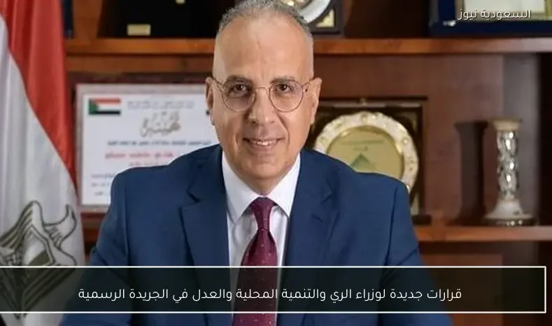 قرارات جديدة لوزراء الري والتنمية المحلية والعدل في الجريدة الرسمية