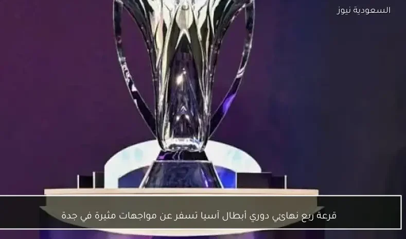 قرعة ربع نهائي دوري أبطال آسيا تسفر عن مواجهات مثيرة في جدة