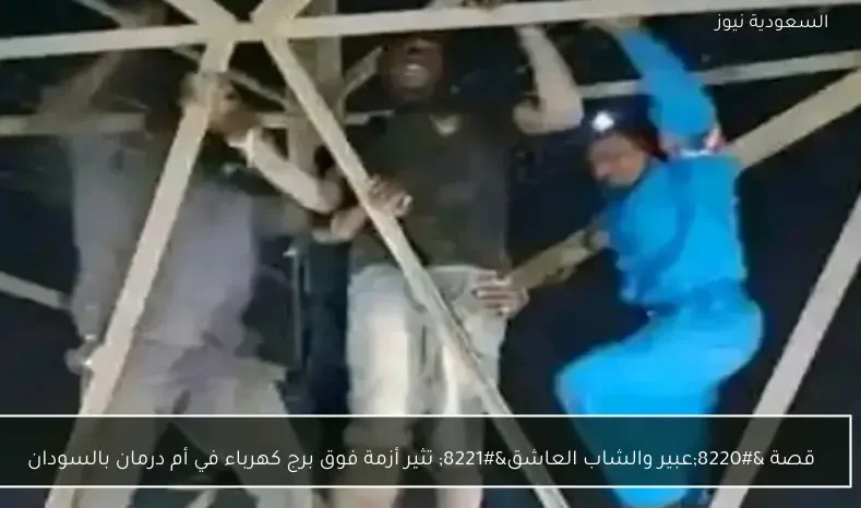 قصة “عبير والشاب العاشق” تثير أزمة فوق برج كهرباء في أم درمان بالسودان