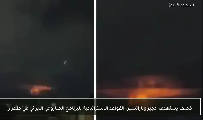 قصف يستهدف خُجير وباراتشين القواعد الاستراتيجية للبرنامج الصاروخي الإيراني في طهران