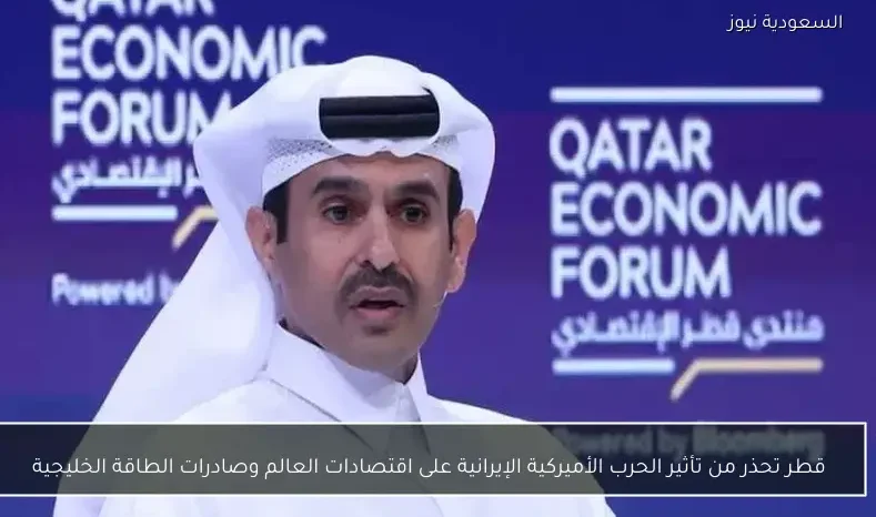 قطر تحذر من تأثير الحرب الأميركية الإيرانية على اقتصادات العالم وصادرات الطاقة الخليجية