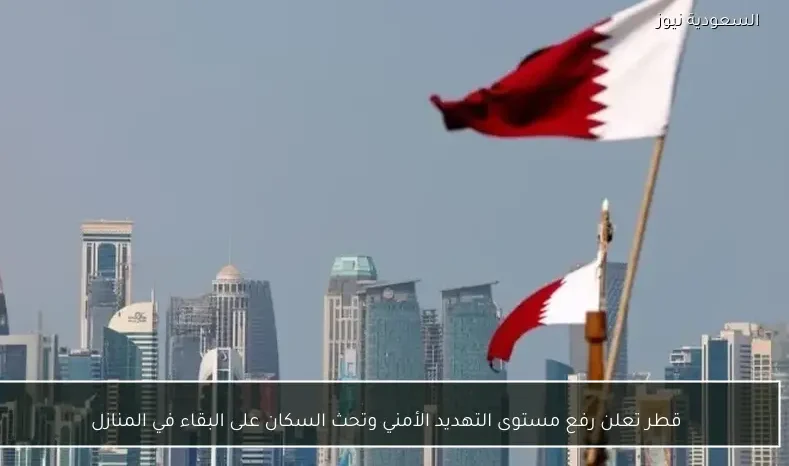 قطر تعلن رفع مستوى التهديد الأمني وتحث السكان على البقاء في المنازل