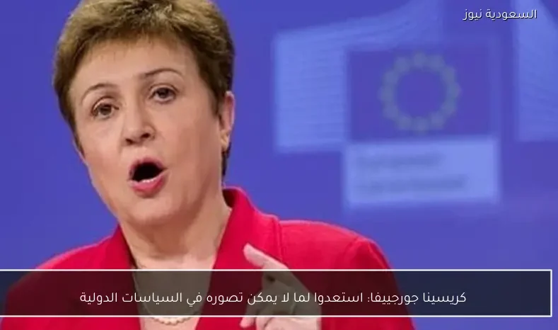 كريسينا جورجييفا: استعدوا لما لا يمكن تصوره في السياسات الدولية