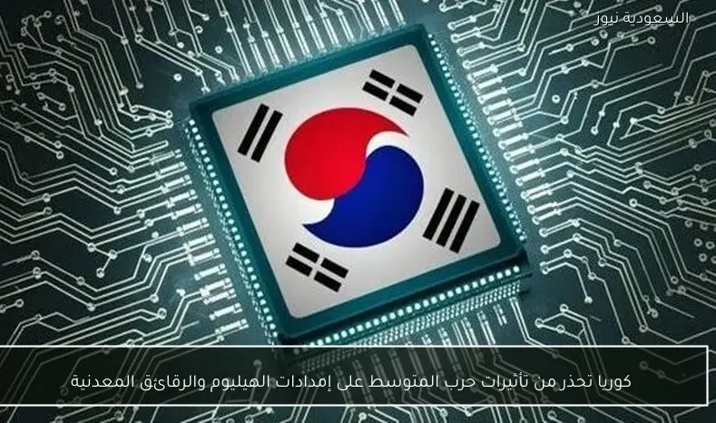 كوريا تحذر من تأثيرات حرب المتوسط على إمدادات الهيليوم والرقائق المعدنية