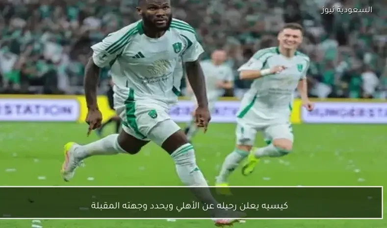 كيسيه يعلن رحيله عن الأهلي ويحدد وجهته المقبلة