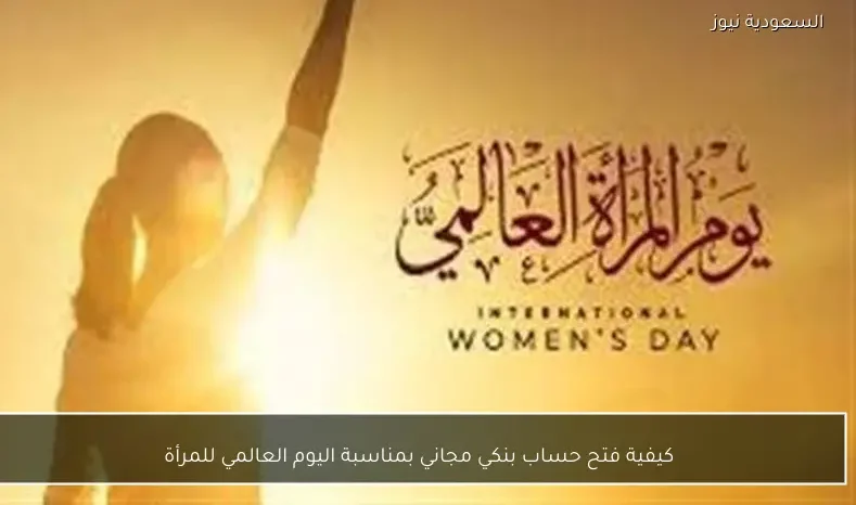 كيفية فتح حساب بنكي مجاني بمناسبة اليوم العالمي للمرأة