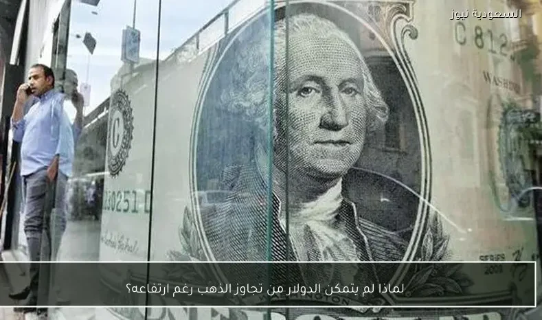 لماذا لم يتمكن الدولار من تجاوز الذهب رغم ارتفاعه؟