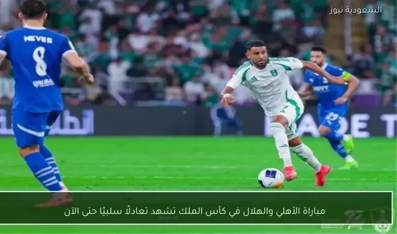 مباراة الأهلي والهلال في كأس الملك تشهد تعادلًا سلبيًا حتى الآن