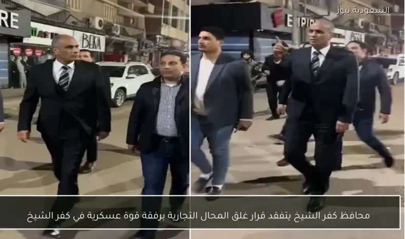 محافظ كفر الشيخ يتفقد قرار غلق المحال التجارية برفقة قوة عسكرية في كفر الشيخ