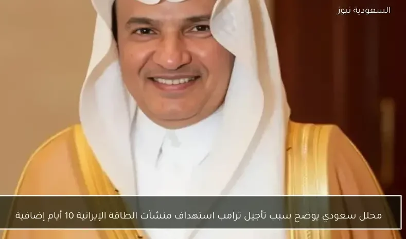 محلل سعودي يوضح سبب تأجيل ترامب استهداف منشآت الطاقة الإيرانية 10 أيام إضافية