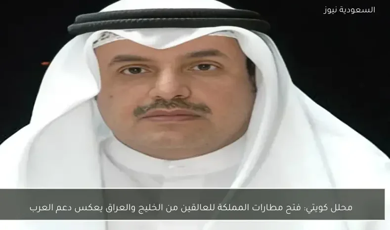 محلل كويتي: فتح مطارات المملكة للعالقين من الخليج والعراق يعكس دعم العرب