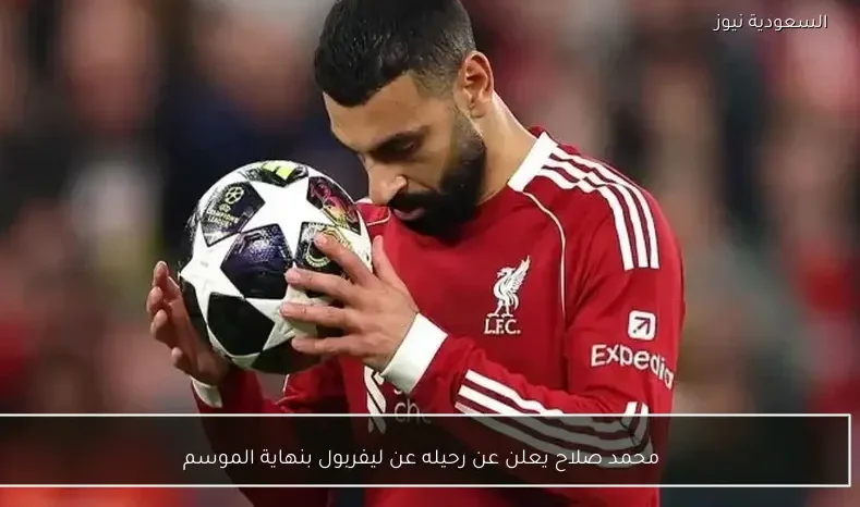 محمد صلاح يعلن عن رحيله عن ليفربول بنهاية الموسم
