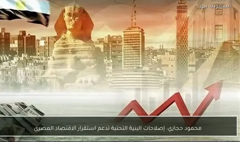 محمود حجازي: إصلاحات البنية التحتية تدعم استقرار الاقتصاد المصري