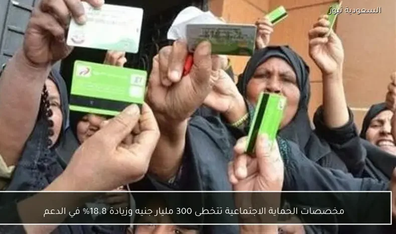 مخصصات الحماية الاجتماعية تتخطى 300 مليار جنيه وزيادة 18.8% في الدعم