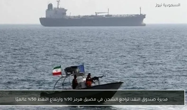 مديرة صندوق النقد: تراجع الشحن في مضيق هرمز 90% وارتفاع النفط 50% عالميًا