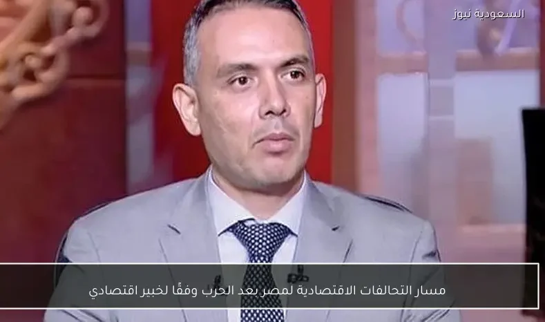 مسار التحالفات الاقتصادية لمصر بعد الحرب وفقًا لخبير اقتصادي