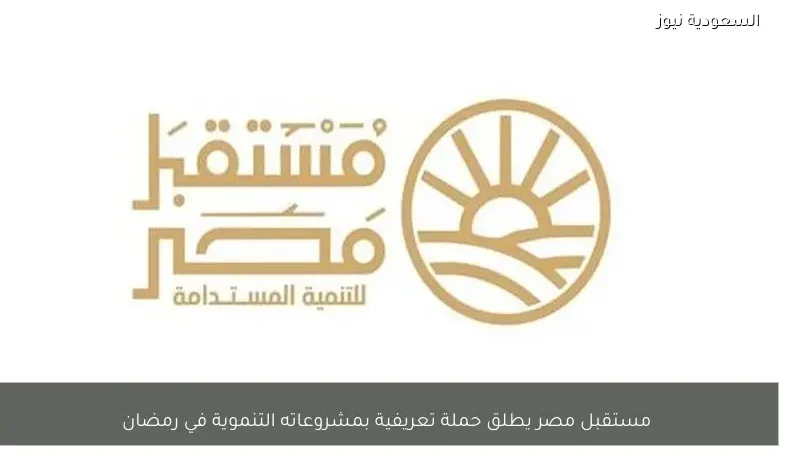 مستقبل مصر يطلق حملة تعريفية بمشروعاته التنموية في رمضان