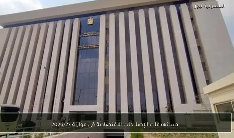 مستهدفات الإصلاحات الاقتصادية في موازنة 2026/27