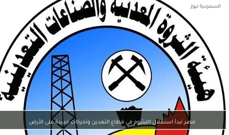 مصر تبدأ استغلال الليثيوم في قطاع التعدين وتحركات جديدة على الأرض