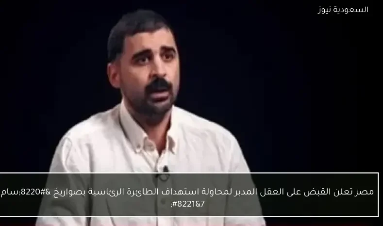 مصر تعلن القبض على العقل المدبر لمحاولة استهداف الطائرة الرئاسية بصواريخ “سام 7”