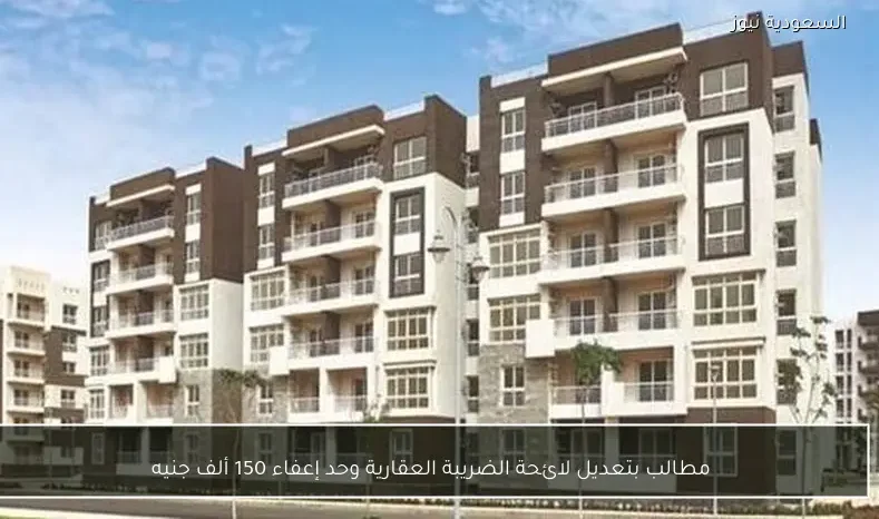 مطالب بتعديل لائحة الضريبة العقارية وحد إعفاء 150 ألف جنيه