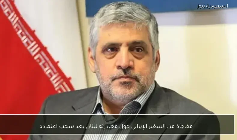 مفاجأة من السفير الإيراني حول مغادرته لبنان بعد سحب اعتماده