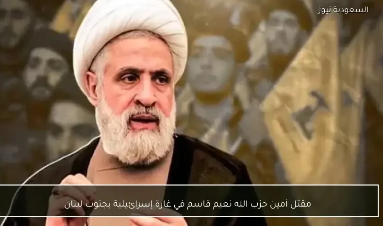 مقتل أمين حزب الله نعيم قاسم في غارة إسرائيلية بجنوب لبنان