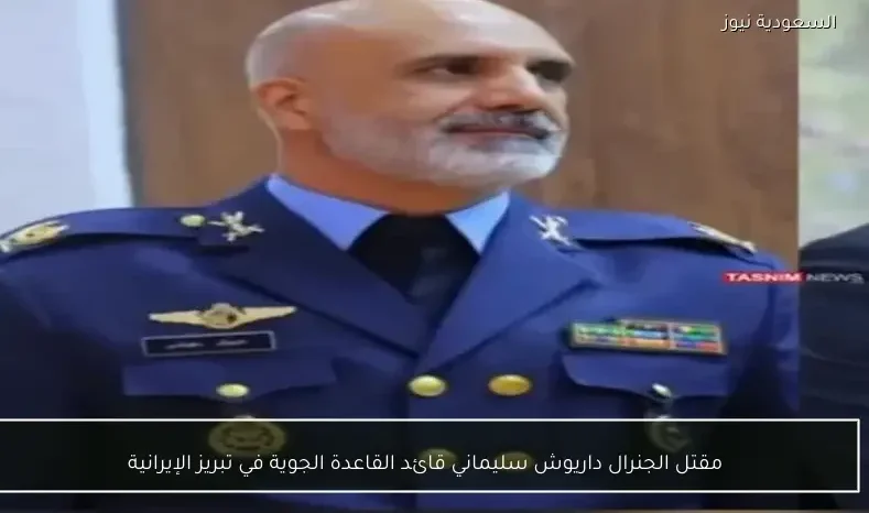 مقتل الجنرال داريوش سليماني قائد القاعدة الجوية في تبريز الإيرانية