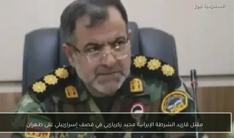 مقتل قائد الشرطة الإيرانية مجيد زكريائي في قصف إسرائيلي على طهران