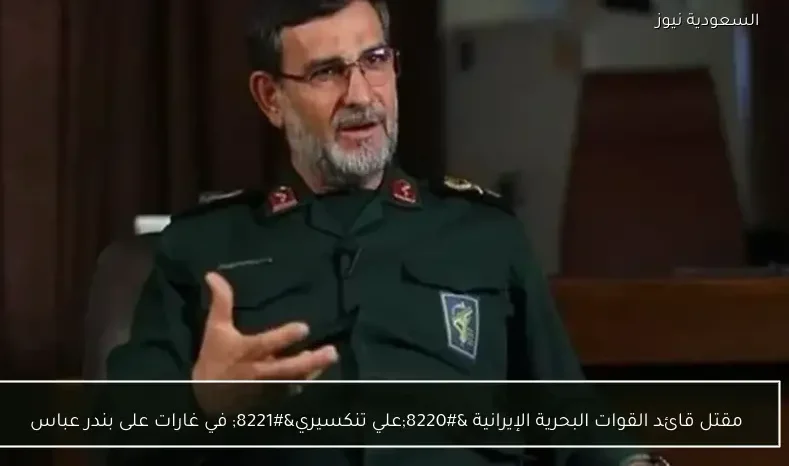 مقتل قائد القوات البحرية الإيرانية “علي تنكسيري” في غارات على بندر عباس