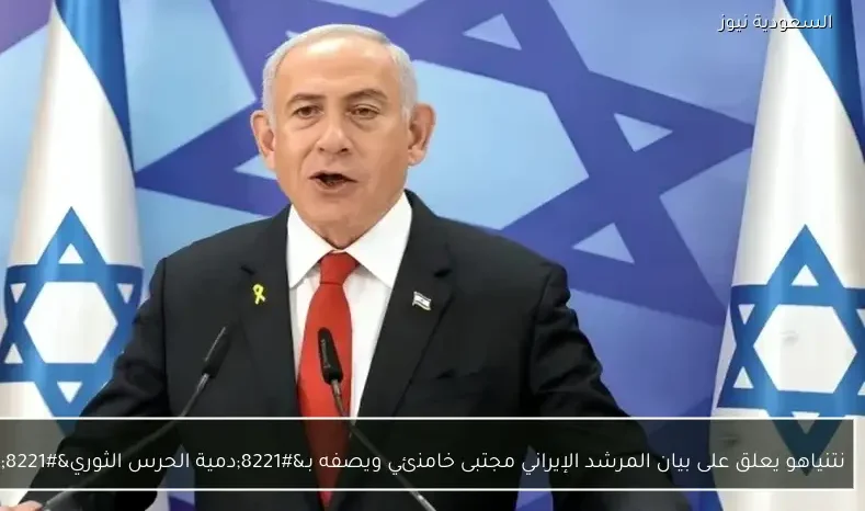 نتنياهو يعلق على بيان المرشد الإيراني مجتبى خامنئي ويصفه بـ”دمية الحرس الثوري”