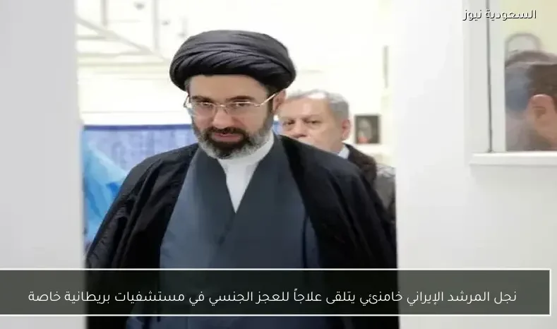 نجل المرشد الإيراني خامنئي يتلقى علاجاً للعجز الجنسي في مستشفيات بريطانية خاصة